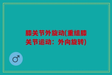 膝关节外旋动(重组膝关节运动：外向旋转)