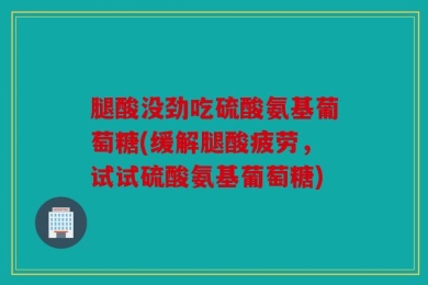 腿酸没劲吃硫酸氨基葡萄糖(缓解腿酸疲劳，试试硫酸氨基葡萄糖)