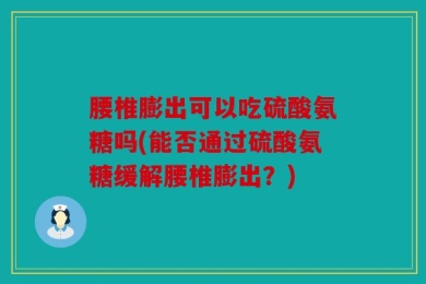腰椎膨出可以吃硫酸氨糖吗(能否通过硫酸氨糖缓解腰椎膨出？)