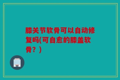 膝关节软骨可以自动修复吗(可自愈的膝盖软骨？)
