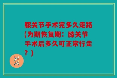 膝关节手术完多久走路(为期恢复期：膝关节手术后多久可正常行走？)