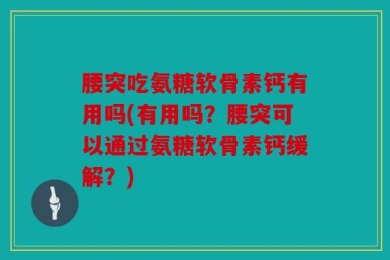 腰突吃氨糖软骨素钙有用吗(有用吗？腰突可以通过氨糖软骨素钙缓解？)