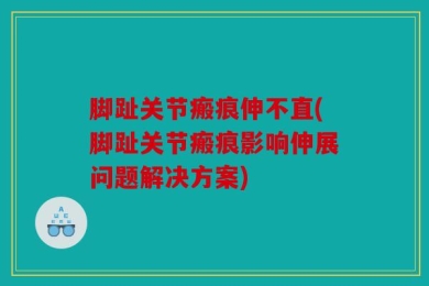 脚趾关节瘢痕伸不直(脚趾关节瘢痕影响伸展问题解决方案)