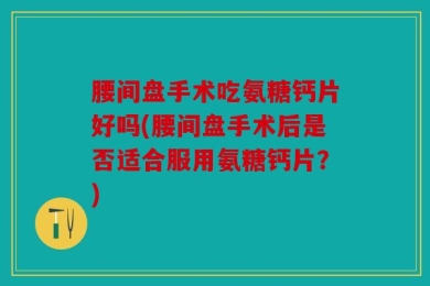 腰间盘手术吃氨糖钙片好吗(腰间盘手术后是否适合服用氨糖钙片？)