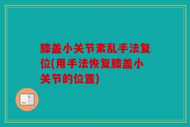 膝盖小关节紊乱手法复位(用手法恢复膝盖小关节的位置)