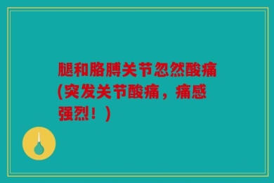 腿和胳膊关节忽然酸痛(突发关节酸痛，痛感强烈！)
