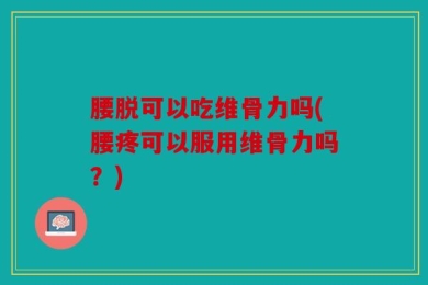 腰脱可以吃维骨力吗(腰疼可以服用维骨力吗？)