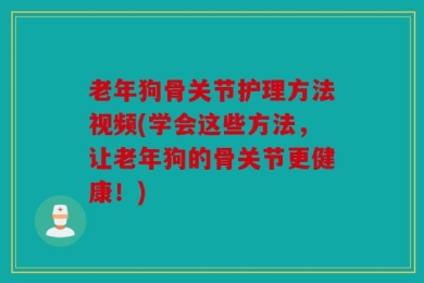 老年狗骨关节护理方法视频(学会这些方法，让老年狗的骨关节更健康！)