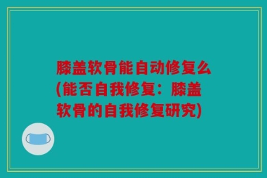 膝盖软骨能自动修复么(能否自我修复：膝盖软骨的自我修复研究)