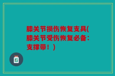 膝关节损伤恢复支具(膝关节受伤恢复必备：支撑带！)