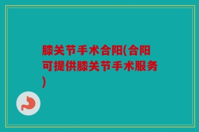 膝关节手术合阳(合阳可提供膝关节手术服务)