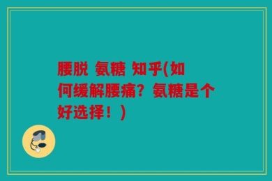 腰脱 氨糖 知乎(如何缓解腰痛？氨糖是个好选择！)