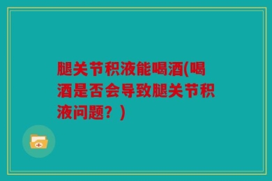 腿关节积液能喝酒(喝酒是否会导致腿关节积液问题？)