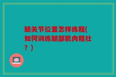 腿关节位置怎样练粗(如何训练腿部肌肉粗壮？)