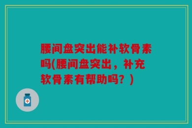 腰间盘突出能补软骨素吗(腰间盘突出，补充软骨素有帮助吗？)