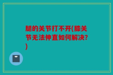 腿的关节打不开(膝关节无法伸直如何解决？)