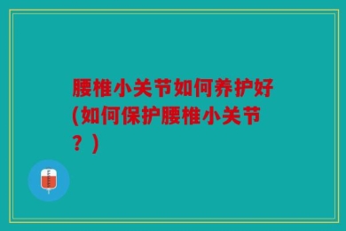 腰椎小关节如何养护好(如何保护腰椎小关节？)