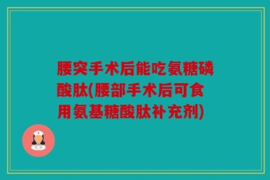 腰突手术后能吃氨糖磷酸肽(腰部手术后可食用氨基糖酸肽补充剂)