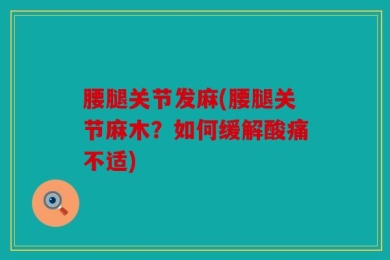 腰腿关节发麻(腰腿关节麻木？如何缓解酸痛不适)