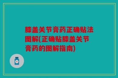 膝盖关节膏药正确贴法图解(正确贴膝盖关节膏药的图解指南)