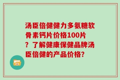 汤臣倍健健力多氨糖软骨素钙片价格100片？了解健康保健品牌汤臣倍健的产品价格？