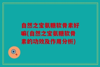自然之宝氨糖软骨素好嘛(自然之宝氨糖软骨素的功效及作用分析)