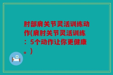 肘部肩关节灵活训练动作(肩肘关节灵活训练：5个动作让你更健康。)