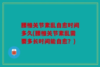 腰椎关节紊乱自愈时间多久(腰椎关节紊乱需要多长时间能自愈？)