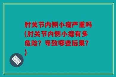 肘关节内侧小瘤严重吗(肘关节内侧小瘤有多危险？导致哪些后果？)