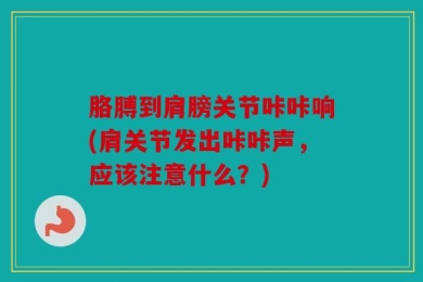 胳膊到肩膀关节咔咔响(肩关节发出咔咔声，应该注意什么？)