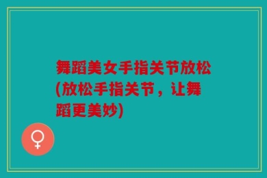舞蹈美女手指关节放松(放松手指关节，让舞蹈更美妙)