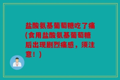 盐酸氨基葡萄糖吃了痛(食用盐酸氨基葡萄糖后出现剧烈痛感，须注意！)