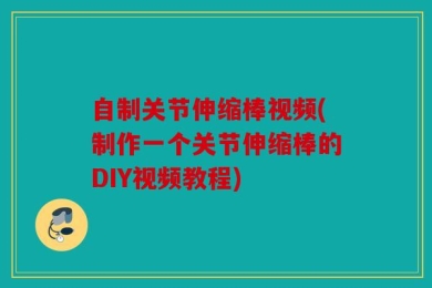 自制关节伸缩棒视频(制作一个关节伸缩棒的DIY视频教程)