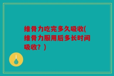 维骨力吃完多久吸收(维骨力服用后多长时间吸收？)