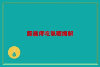 膝盖疼吃氨糖缓解