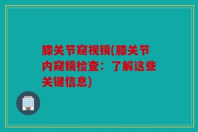 膝关节窥视镜(膝关节内窥镜检查：了解这些关键信息)