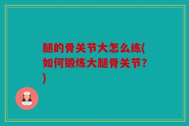 腿的骨关节大怎么练(如何锻炼大腿骨关节？)