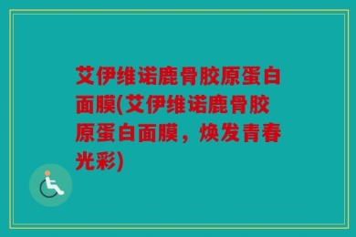 艾伊维诺鹿骨胶原蛋白面膜(艾伊维诺鹿骨胶原蛋白面膜，焕发青春光彩)