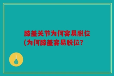 膝盖关节为何容易脱位(为何膝盖容易脱位？