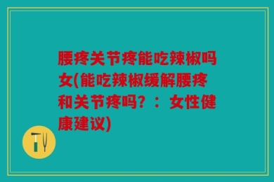 腰疼关节疼能吃辣椒吗女(能吃辣椒缓解腰疼和关节疼吗？：女性健康建议)