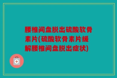 腰椎间盘脱出硫酸软骨素片(硫酸软骨素片缓解腰椎间盘脱出症状)