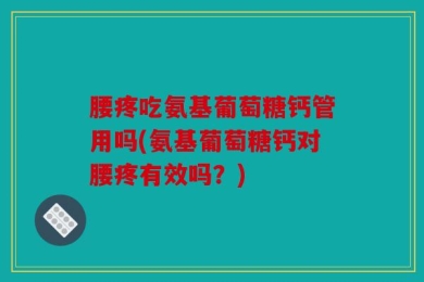腰疼吃氨基葡萄糖钙管用吗(氨基葡萄糖钙对腰疼有效吗？)