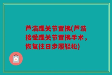 芦浩踝关节置换(芦浩接受踝关节置换手术，恢复往日步履轻松)