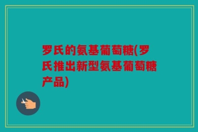 罗氏的氨基葡萄糖(罗氏推出新型氨基葡萄糖产品)