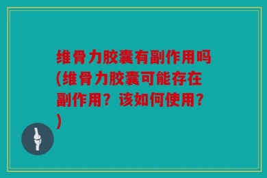 维骨力胶囊有副作用吗(维骨力胶囊可能存在副作用？该如何使用？)