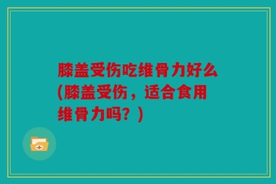 膝盖受伤吃维骨力好么(膝盖受伤，适合食用维骨力吗？)