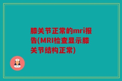 膝关节正常的mri报告(MRI检查显示膝关节结构正常)