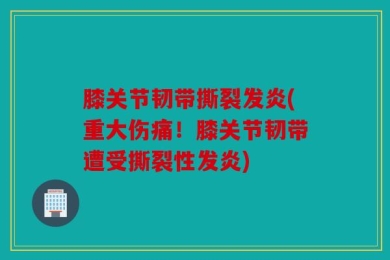 膝关节韧带撕裂发炎(重大伤痛！膝关节韧带遭受撕裂性发炎)