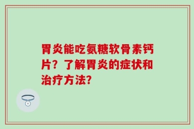 胃炎能吃氨糖软骨素钙片？了解胃炎的症状和治疗方法？