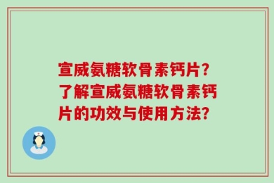 宣威氨糖软骨素钙片？了解宣威氨糖软骨素钙片的功效与使用方法？